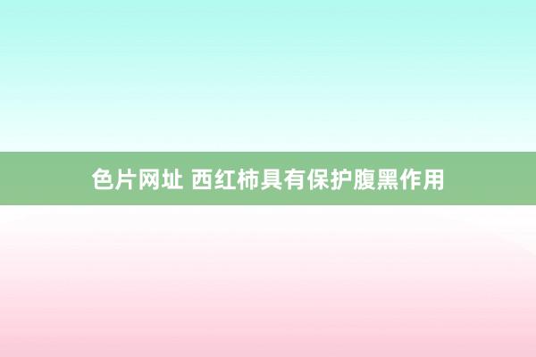 色片网址 西红柿具有保护腹黑作用