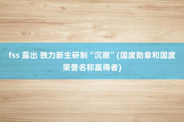 fss 露出 独力新生研制“沉眼”(国度勋章和国度荣誉名称赢得者)