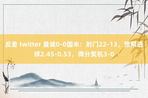 反差 twitter 曼城0-0国米：射门22-13，预期进球2.45-0.53，得分契机3-0