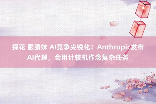 探花 眼睛妹 AI竞争尖锐化！Anthropic发布AI代理，会用计较机作念复杂任务