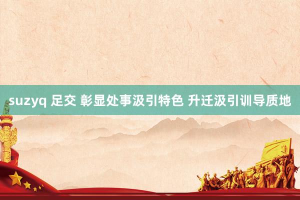 suzyq 足交 彰显处事汲引特色 升迁汲引训导质地