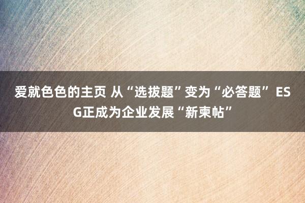 爱就色色的主页 从“选拔题”变为“必答题” ESG正成为企业发展“新柬帖”