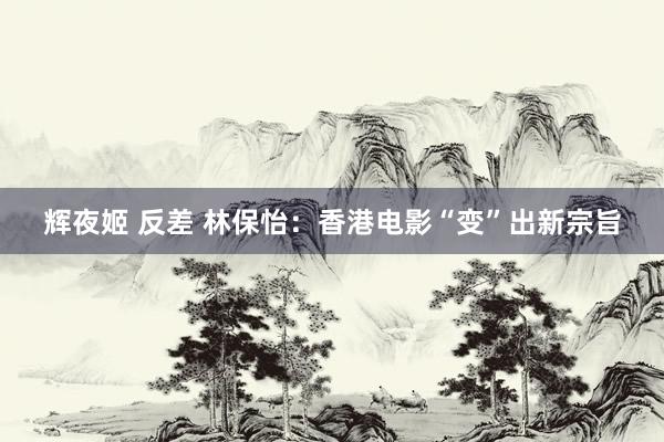 辉夜姬 反差 林保怡：香港电影“变”出新宗旨