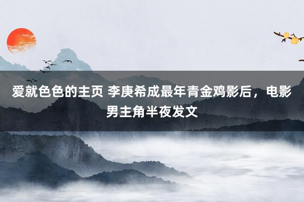 爱就色色的主页 李庚希成最年青金鸡影后，电影男主角半夜发文