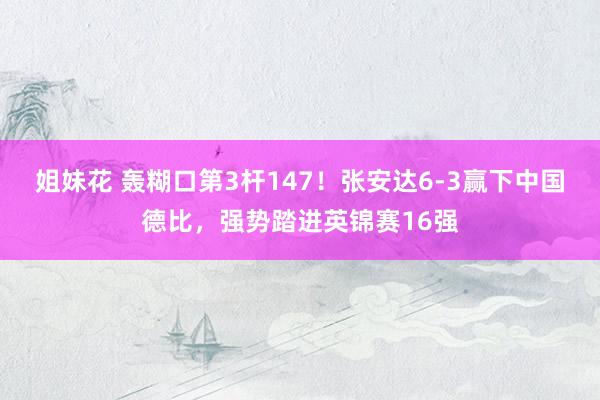 姐妹花 轰糊口第3杆147！张安达6-3赢下中国德比，强势踏进英锦赛16强