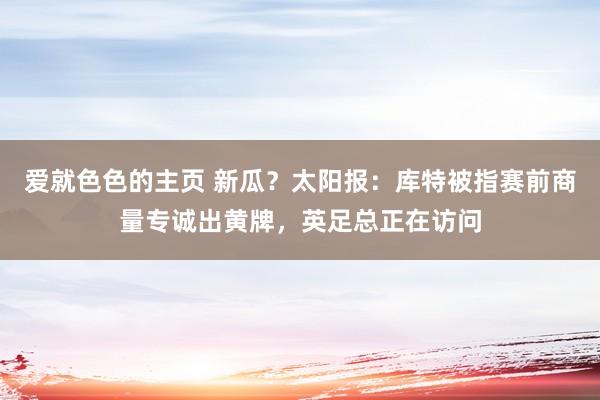 爱就色色的主页 新瓜？太阳报：库特被指赛前商量专诚出黄牌，英足总正在访问