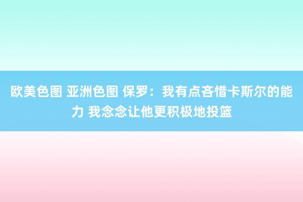 欧美色图 亚洲色图 保罗：我有点吝惜卡斯尔的能力 我念念让他更积极地投篮