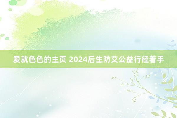 爱就色色的主页 2024后生防艾公益行径着手