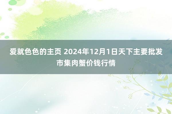 爱就色色的主页 2024年12月1日天下主要批发市集肉蟹价钱行情
