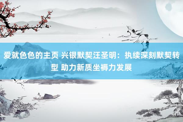 爱就色色的主页 兴银默契汪圣明：执续深刻默契转型 助力新质坐褥力发展