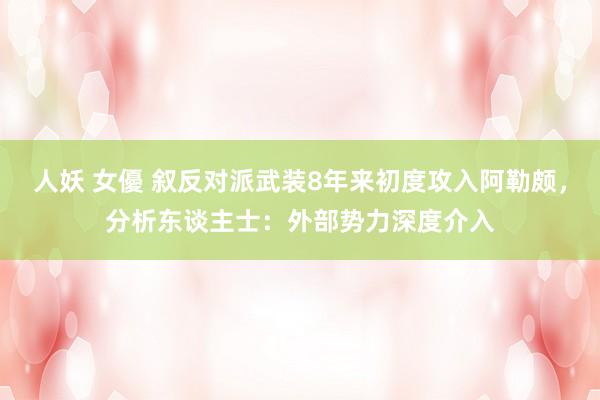 人妖 女優 叙反对派武装8年来初度攻入阿勒颇，分析东谈主士：外部势力深度介入