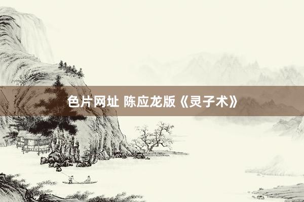 色片网址 陈应龙版《灵子术》