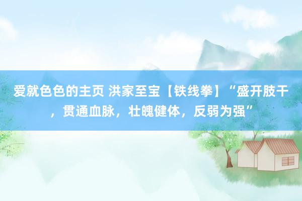 爱就色色的主页 洪家至宝【铁线拳】“盛开肢干，贯通血脉，壮魄健体，反弱为强”