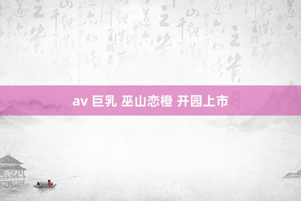 av 巨乳 巫山恋橙 开园上市