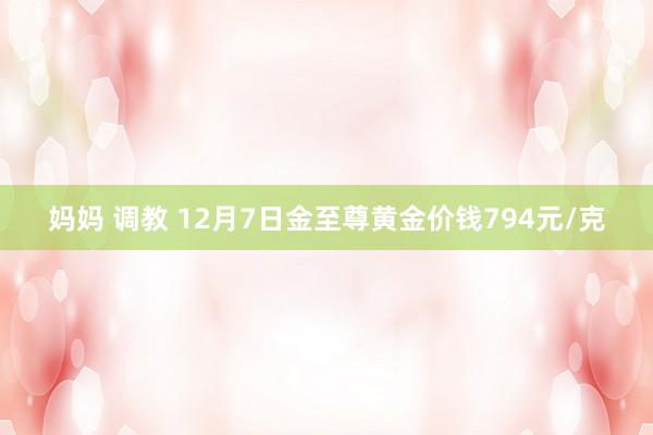 妈妈 调教 12月7日金至尊黄金价钱794元/克