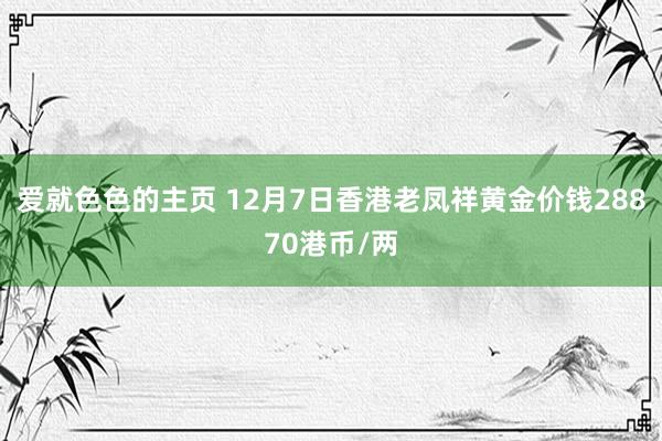 爱就色色的主页 12月7日香港老凤祥黄金价钱28870港币/两