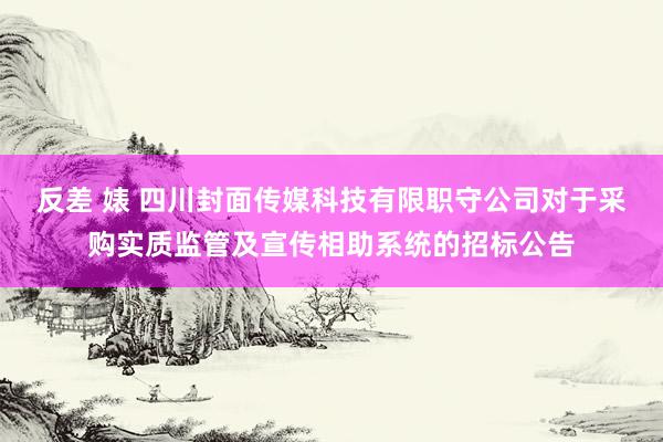 反差 婊 四川封面传媒科技有限职守公司对于采购实质监管及宣传相助系统的招标公告