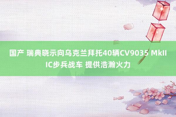 国产 瑞典晓示向乌克兰拜托40辆CV9035 MkIIIC步兵战车 提供浩瀚火力