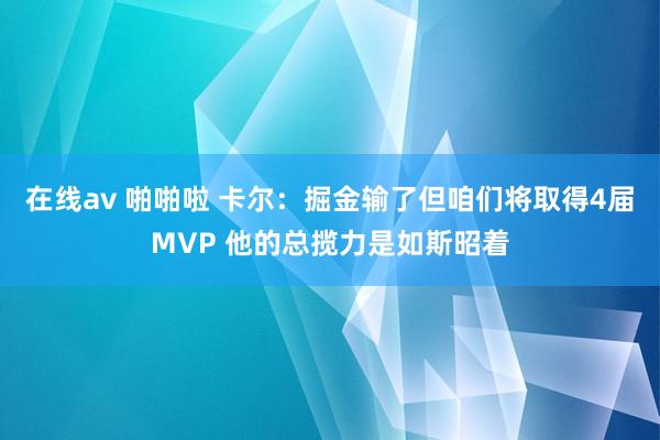 在线av 啪啪啦 卡尔：掘金输了但咱们将取得4届MVP 他的总揽力是如斯昭着