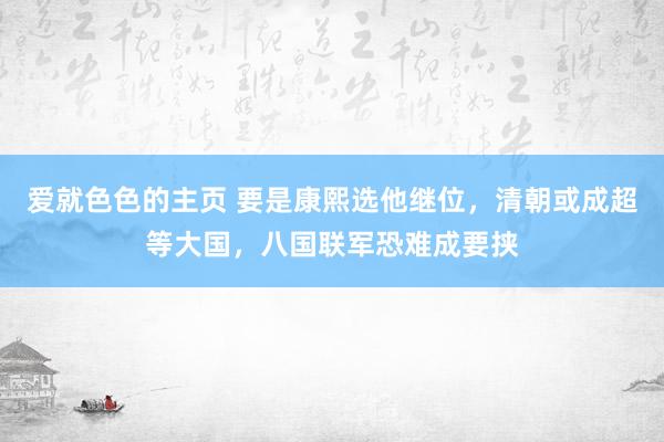 爱就色色的主页 要是康熙选他继位，清朝或成超等大国，八国联军恐难成要挟