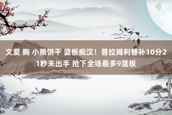 文爱 胸 小熊饼干 篮板痴汉！普拉姆利替补10分21秒未出手 抢下全场最多9篮板