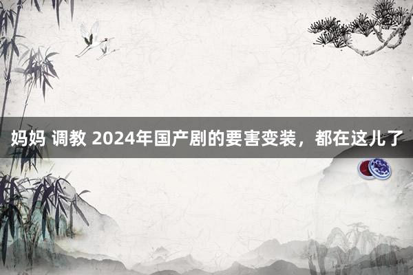 妈妈 调教 2024年国产剧的要害变装，都在这儿了