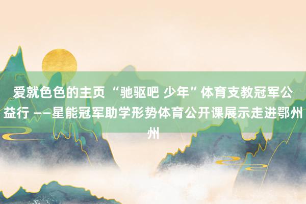爱就色色的主页 “驰驱吧 少年”体育支教冠军公益行 ——星能冠军助学形势体育公开课展示走进鄂州
