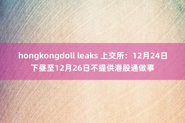 hongkongdoll leaks 上交所：12月24日下昼至12月26日不提供港股通做事
