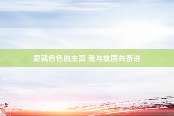 爱就色色的主页 我与故国共奋进