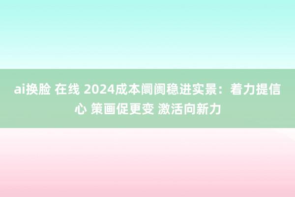 ai换脸 在线 2024成本阛阓稳进实景：着力提信心 策画促更变 激活向新力