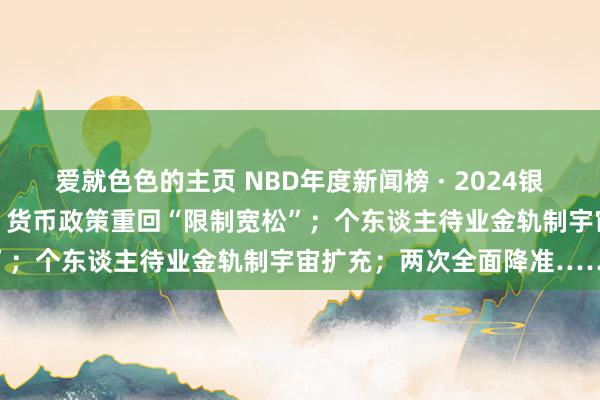 爱就色色的主页 NBD年度新闻榜 · 2024银行业十大新闻丨时隔14年，货币政策重回“限制宽松”；个东谈主待业金轨制宇宙扩充；两次全面降准……