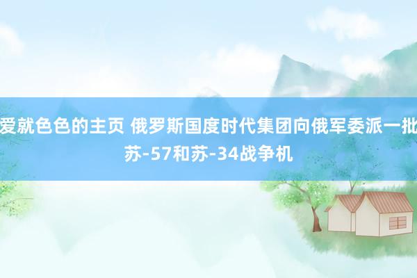 爱就色色的主页 俄罗斯国度时代集团向俄军委派一批苏-57和苏-34战争机