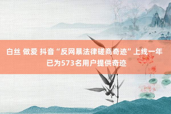 白丝 做爱 抖音“反网暴法律磋商奇迹”上线一年  已为573名用户提供奇迹