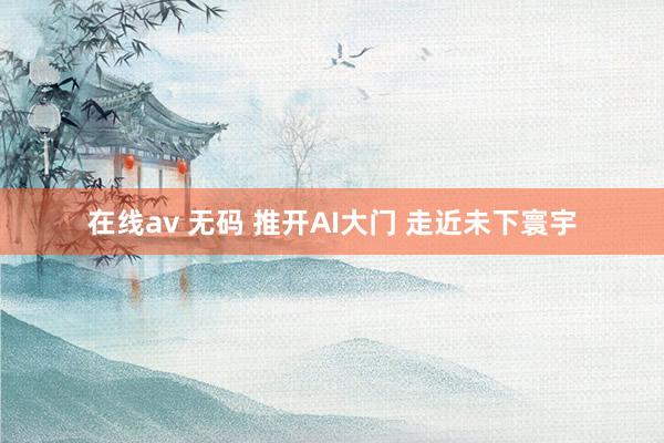 在线av 无码 推开AI大门 走近未下寰宇