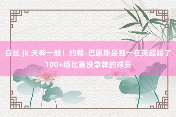 白丝 jk 天神一般！约翰-巴恩斯是独一在英超踢了100+场比赛没拿牌的球员