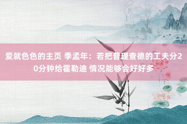 爱就色色的主页 季孟年：若把普理查德的工夫分20分钟给霍勒迪 情况能够会好好多