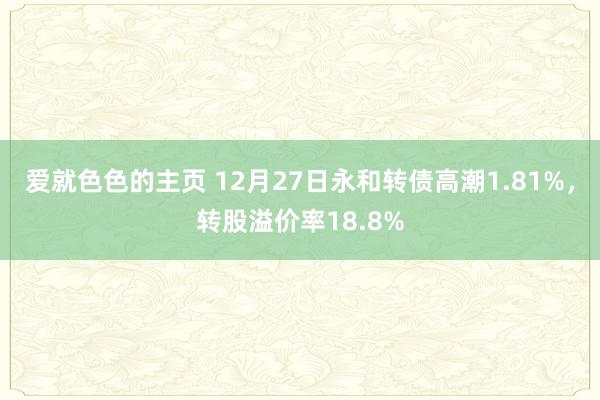 爱就色色的主页 12月27日永和转债高潮1.81%，转股溢价率18.8%