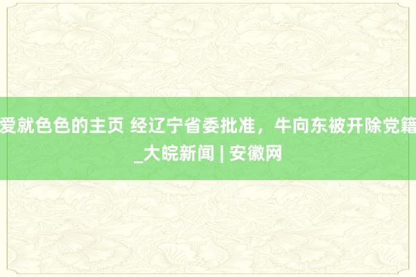 爱就色色的主页 经辽宁省委批准，牛向东被开除党籍_大皖新闻 | 安徽网