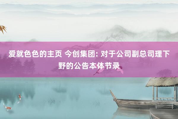 爱就色色的主页 今创集团: 对于公司副总司理下野的公告本体节录