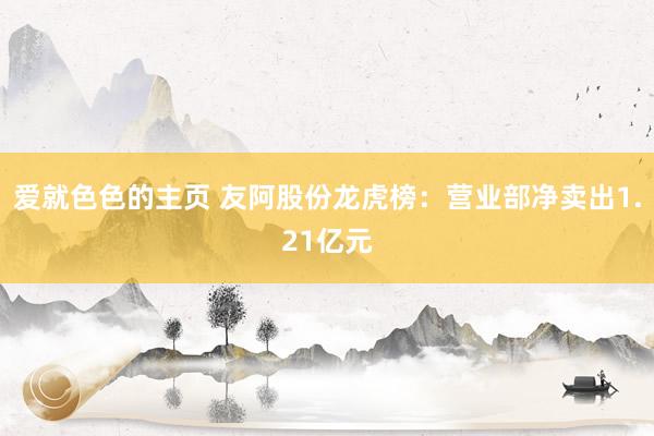 爱就色色的主页 友阿股份龙虎榜：营业部净卖出1.21亿元