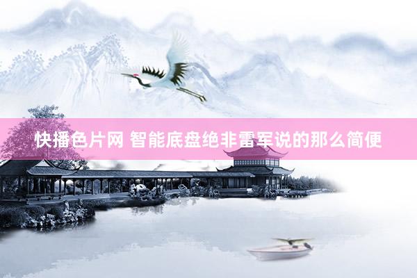 快播色片网 智能底盘绝非雷军说的那么简便