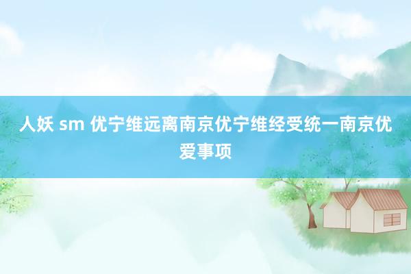 人妖 sm 优宁维远离南京优宁维经受统一南京优爱事项