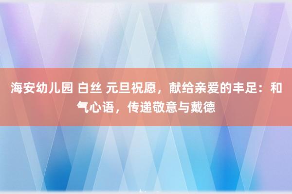 海安幼儿园 白丝 元旦祝愿，献给亲爱的丰足：和气心语，传递敬意与戴德