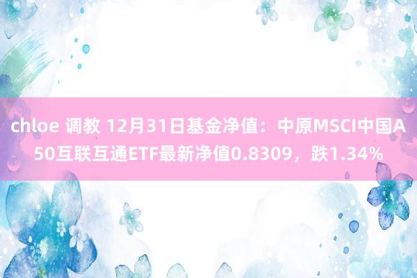 chloe 调教 12月31日基金净值：中原MSCI中国A50互联互通ETF最新净值0.8309，跌1.34%