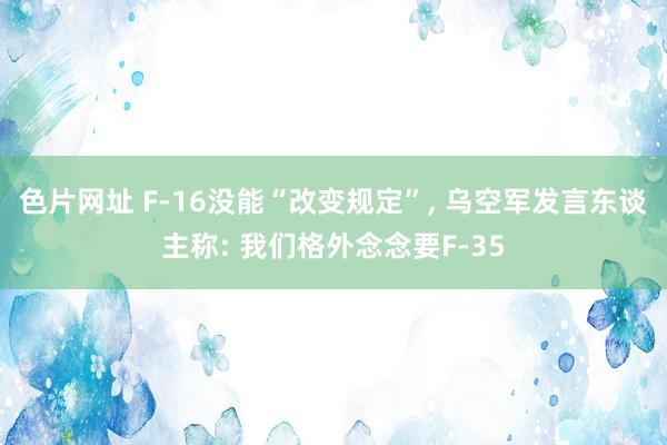 色片网址 F-16没能“改变规定”， 乌空军发言东谈主称: 我们格外念念要F-35