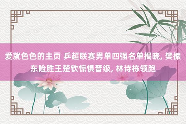 爱就色色的主页 乒超联赛男单四强名单揭晓， 樊振东险胜王楚钦惊惧晋级， 林诗栋领跑
