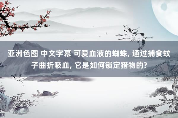 亚洲色图 中文字幕 可爱血液的蜘蛛， 通过捕食蚊子曲折吸血， 它是如何锁定猎物的?