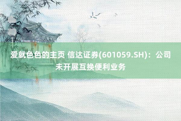 爱就色色的主页 信达证券(601059.SH)：公司未开展互换便利业务