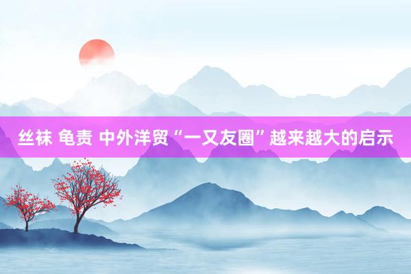丝袜 龟责 中外洋贸“一又友圈”越来越大的启示
