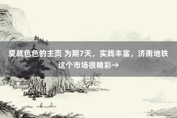 爱就色色的主页 为期7天，实践丰富，济南地铁这个市场很精彩→